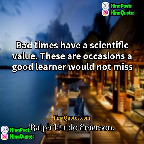 Ralph Waldo Emerson Quotes | Bad times have a scientific value. These